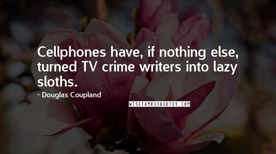 Douglas Coupland Quotes: Cellphones have, if nothing else, turned TV crime writers into lazy sloths.