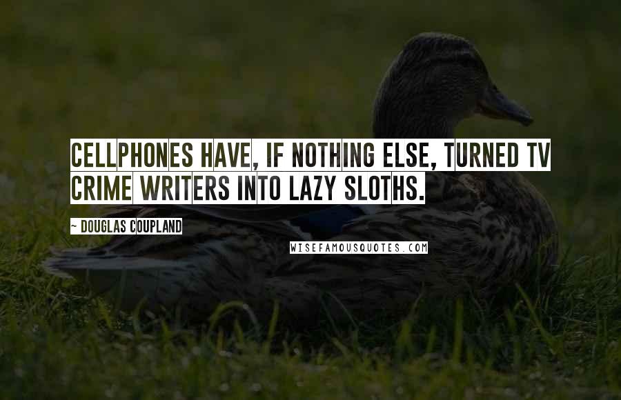 Douglas Coupland Quotes: Cellphones have, if nothing else, turned TV crime writers into lazy sloths.