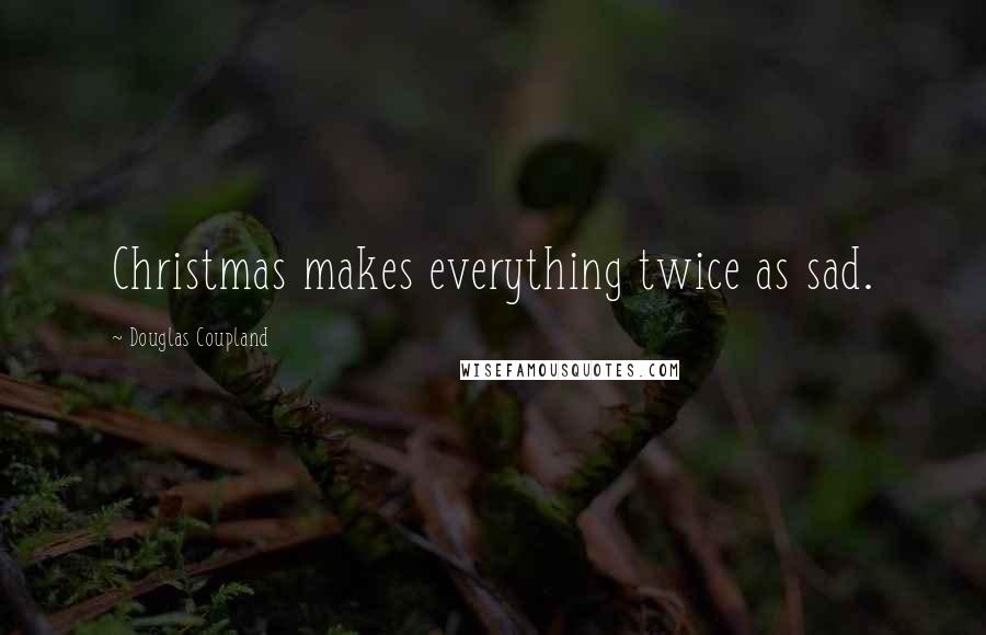 Douglas Coupland Quotes: Christmas makes everything twice as sad.