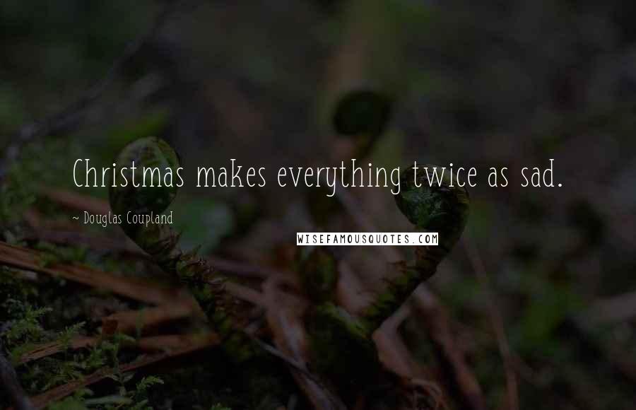Douglas Coupland Quotes: Christmas makes everything twice as sad.