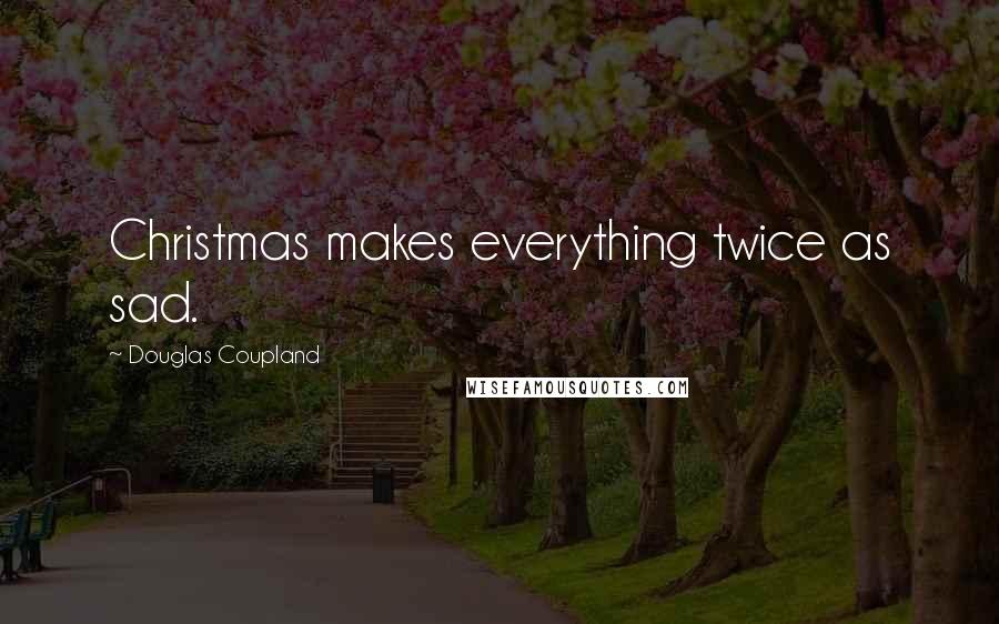 Douglas Coupland Quotes: Christmas makes everything twice as sad.