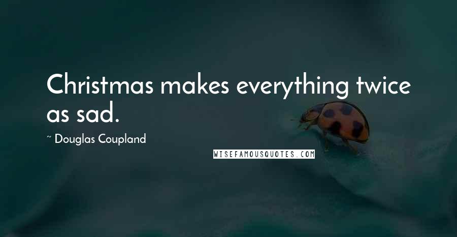 Douglas Coupland Quotes: Christmas makes everything twice as sad.