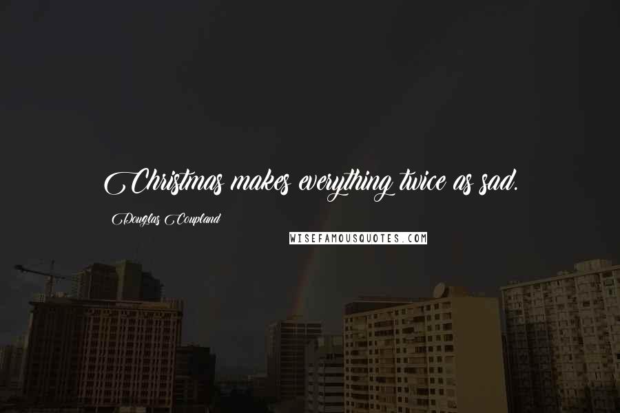 Douglas Coupland Quotes: Christmas makes everything twice as sad.