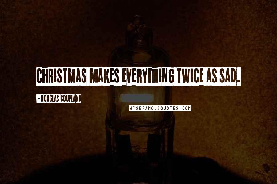 Douglas Coupland Quotes: Christmas makes everything twice as sad.