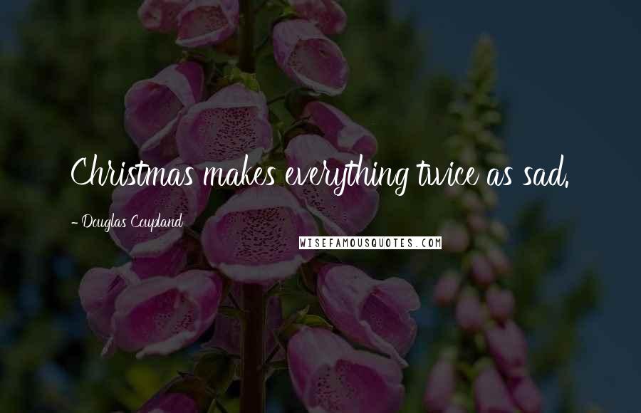 Douglas Coupland Quotes: Christmas makes everything twice as sad.