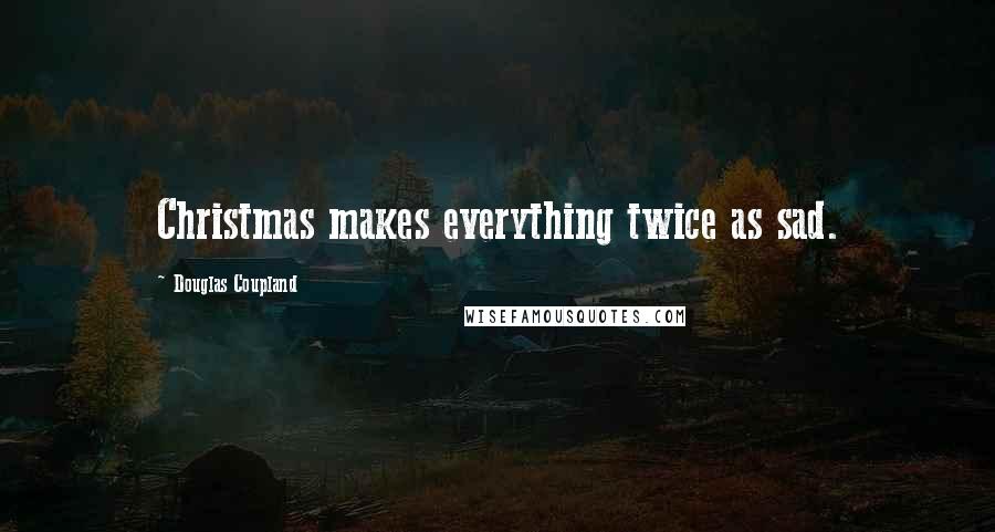 Douglas Coupland Quotes: Christmas makes everything twice as sad.