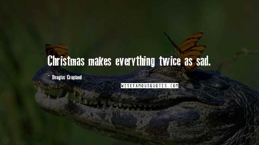 Douglas Coupland Quotes: Christmas makes everything twice as sad.