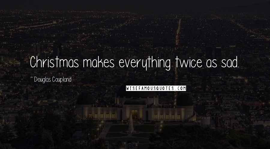 Douglas Coupland Quotes: Christmas makes everything twice as sad.