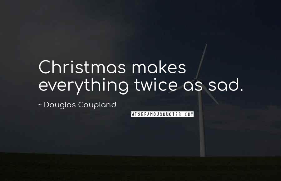 Douglas Coupland Quotes: Christmas makes everything twice as sad.