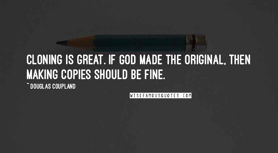 Douglas Coupland Quotes: Cloning is great. If God made the original, then making copies should be fine.