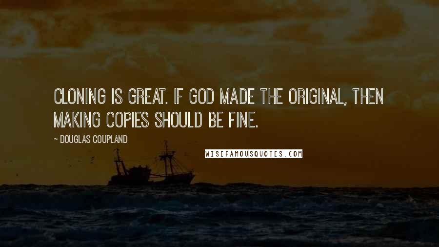 Douglas Coupland Quotes: Cloning is great. If God made the original, then making copies should be fine.