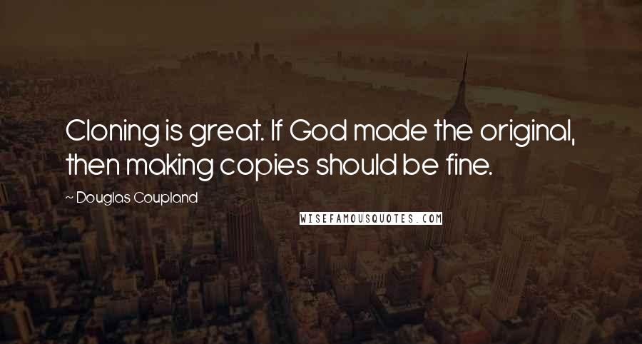 Douglas Coupland Quotes: Cloning is great. If God made the original, then making copies should be fine.