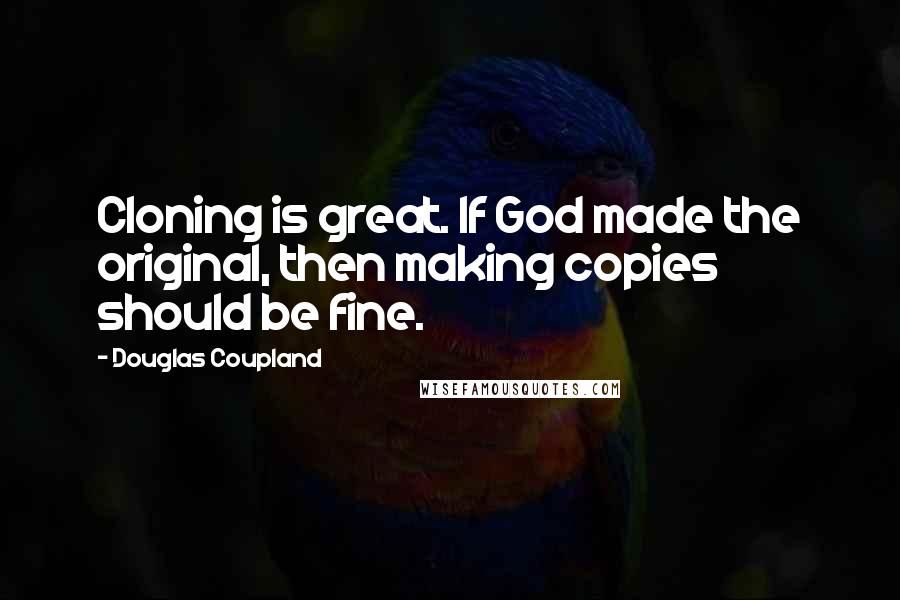 Douglas Coupland Quotes: Cloning is great. If God made the original, then making copies should be fine.