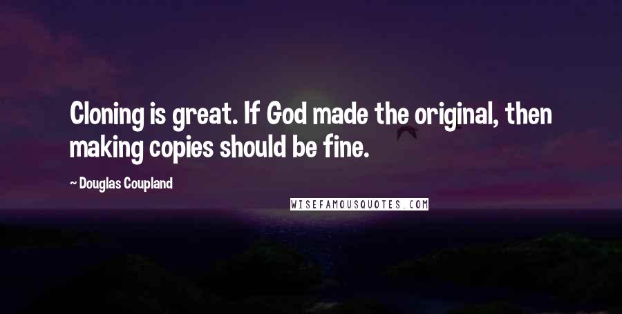 Douglas Coupland Quotes: Cloning is great. If God made the original, then making copies should be fine.