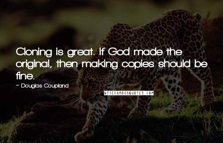 Douglas Coupland Quotes: Cloning is great. If God made the original, then making copies should be fine.