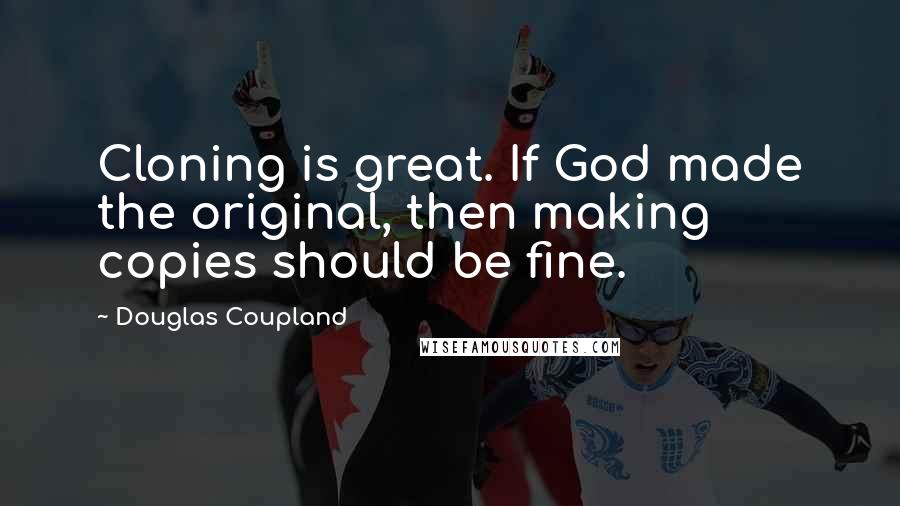 Douglas Coupland Quotes: Cloning is great. If God made the original, then making copies should be fine.