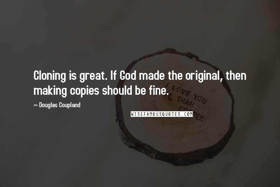 Douglas Coupland Quotes: Cloning is great. If God made the original, then making copies should be fine.