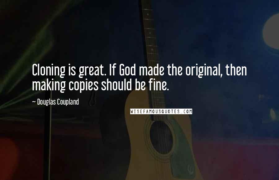 Douglas Coupland Quotes: Cloning is great. If God made the original, then making copies should be fine.