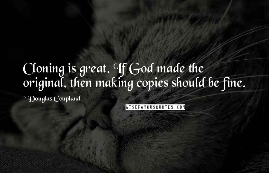 Douglas Coupland Quotes: Cloning is great. If God made the original, then making copies should be fine.