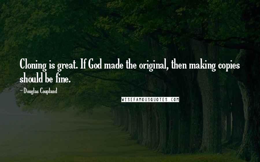 Douglas Coupland Quotes: Cloning is great. If God made the original, then making copies should be fine.