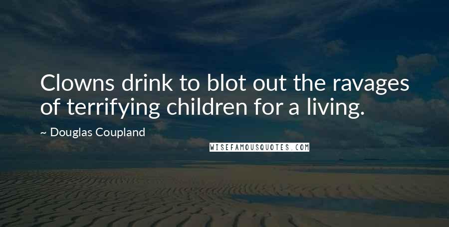 Douglas Coupland Quotes: Clowns drink to blot out the ravages of terrifying children for a living.