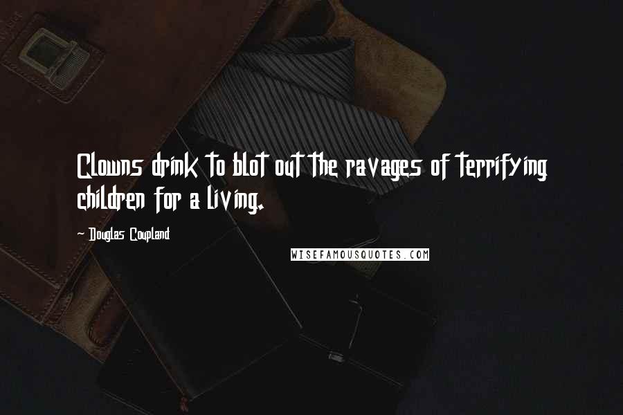 Douglas Coupland Quotes: Clowns drink to blot out the ravages of terrifying children for a living.