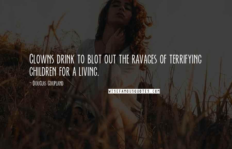 Douglas Coupland Quotes: Clowns drink to blot out the ravages of terrifying children for a living.