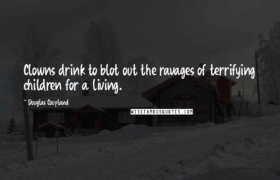 Douglas Coupland Quotes: Clowns drink to blot out the ravages of terrifying children for a living.