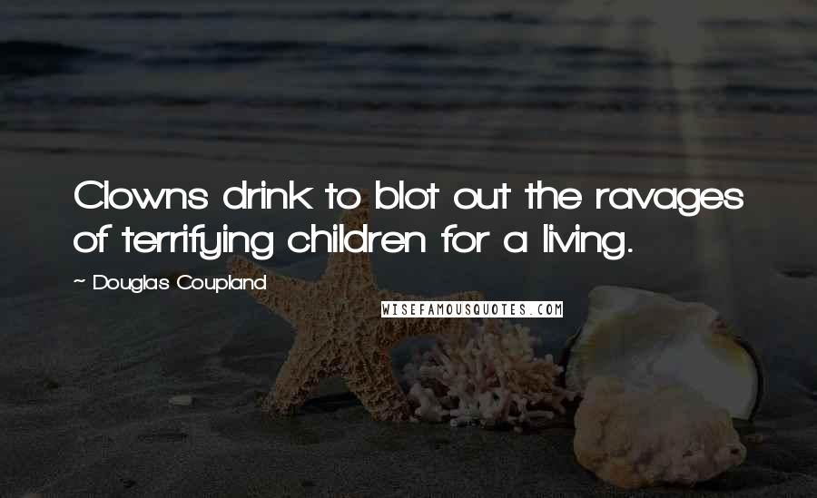 Douglas Coupland Quotes: Clowns drink to blot out the ravages of terrifying children for a living.