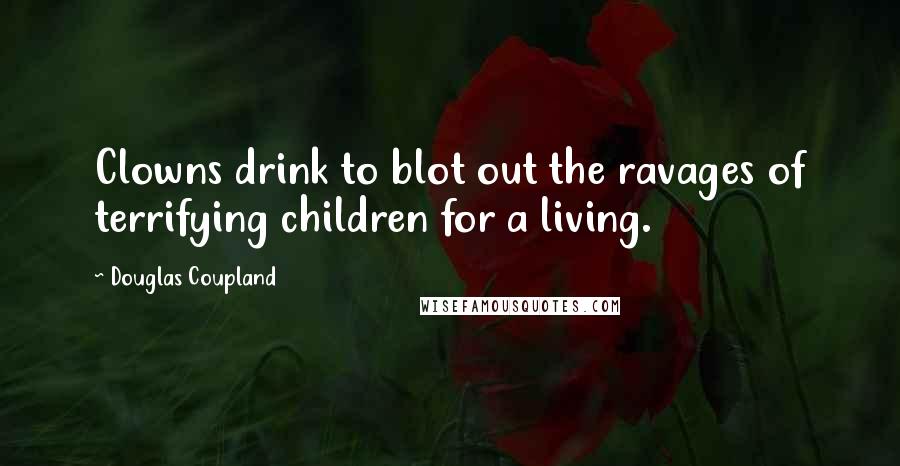 Douglas Coupland Quotes: Clowns drink to blot out the ravages of terrifying children for a living.