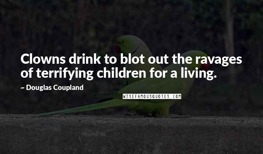 Douglas Coupland Quotes: Clowns drink to blot out the ravages of terrifying children for a living.
