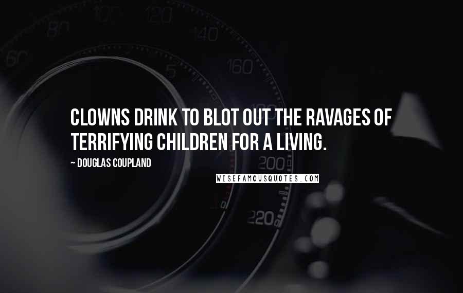 Douglas Coupland Quotes: Clowns drink to blot out the ravages of terrifying children for a living.