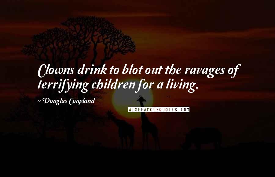 Douglas Coupland Quotes: Clowns drink to blot out the ravages of terrifying children for a living.