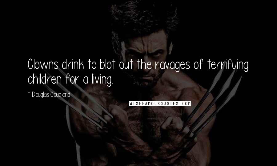 Douglas Coupland Quotes: Clowns drink to blot out the ravages of terrifying children for a living.