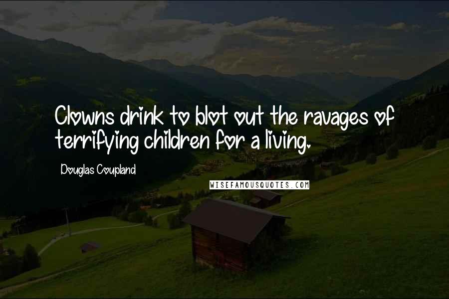 Douglas Coupland Quotes: Clowns drink to blot out the ravages of terrifying children for a living.