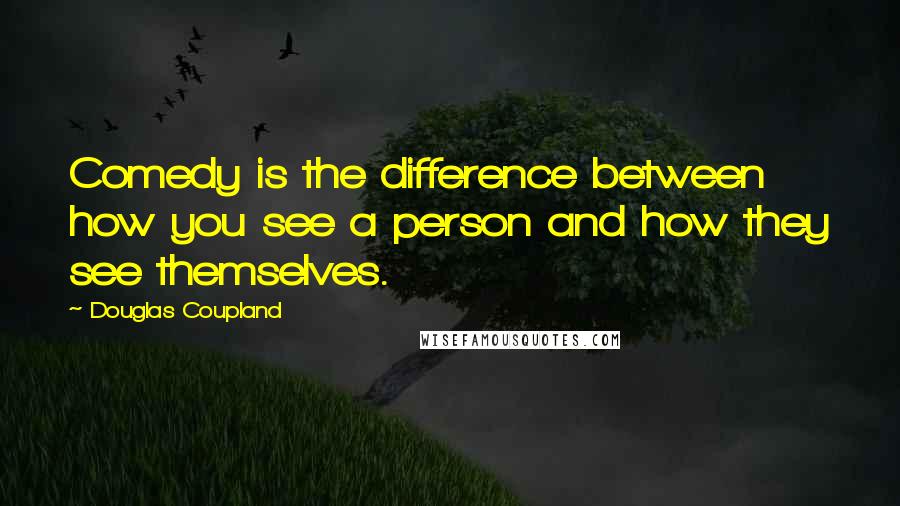 Douglas Coupland Quotes: Comedy is the difference between how you see a person and how they see themselves.