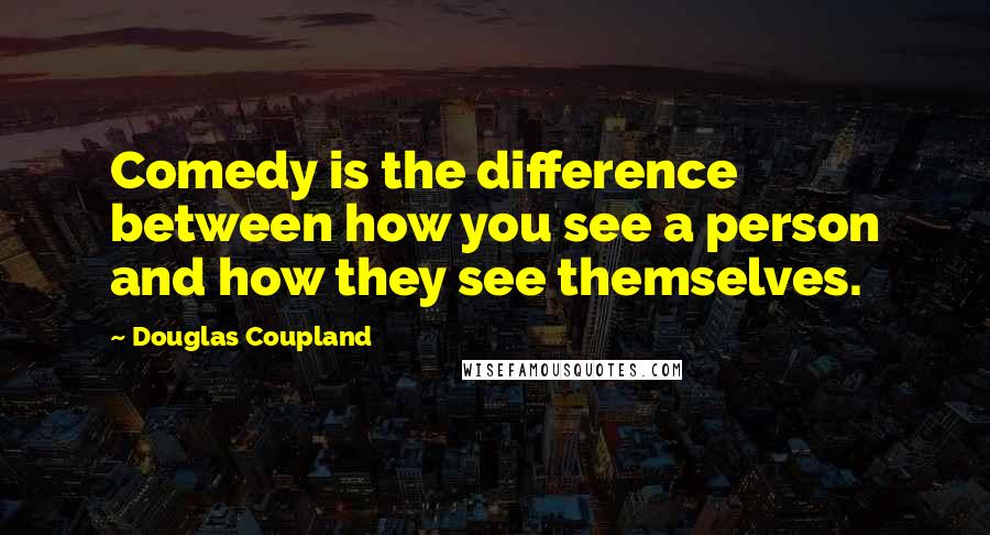 Douglas Coupland Quotes: Comedy is the difference between how you see a person and how they see themselves.