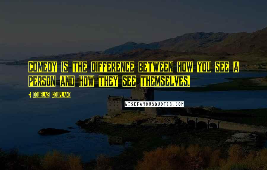 Douglas Coupland Quotes: Comedy is the difference between how you see a person and how they see themselves.