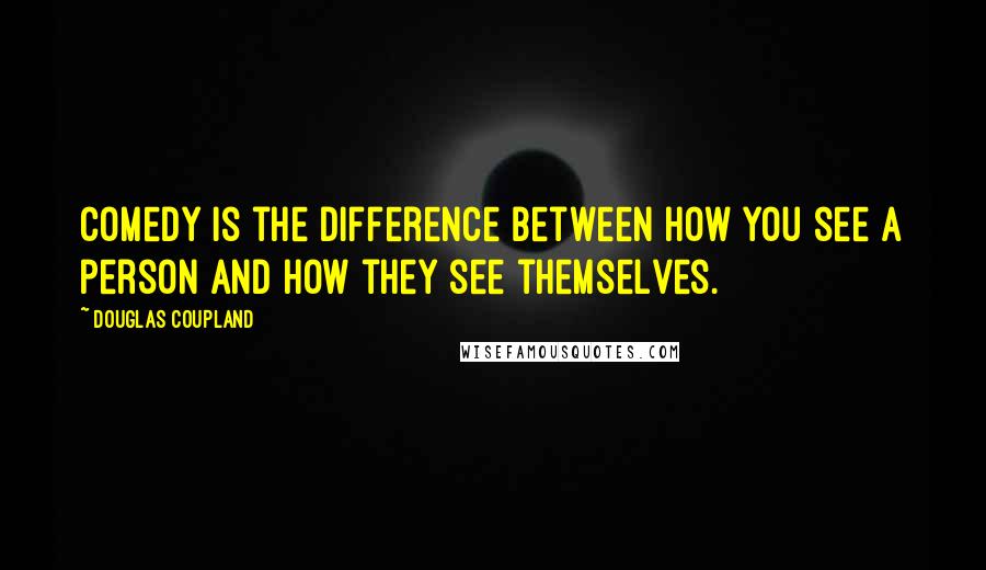 Douglas Coupland Quotes: Comedy is the difference between how you see a person and how they see themselves.