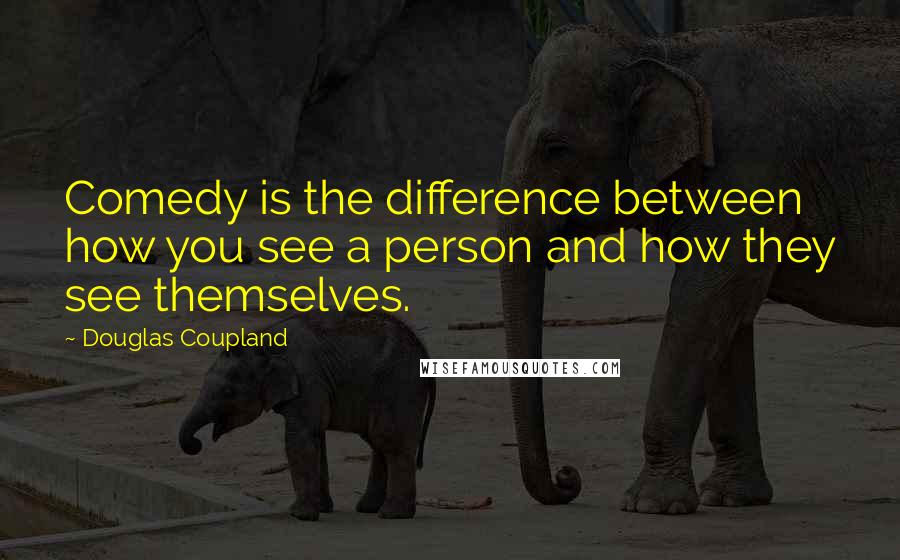 Douglas Coupland Quotes: Comedy is the difference between how you see a person and how they see themselves.