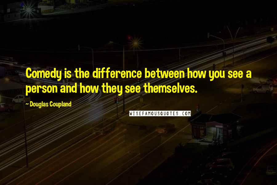 Douglas Coupland Quotes: Comedy is the difference between how you see a person and how they see themselves.