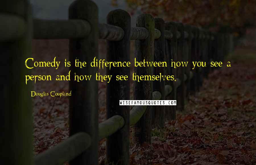 Douglas Coupland Quotes: Comedy is the difference between how you see a person and how they see themselves.