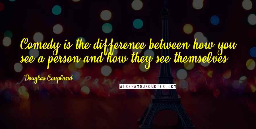 Douglas Coupland Quotes: Comedy is the difference between how you see a person and how they see themselves.