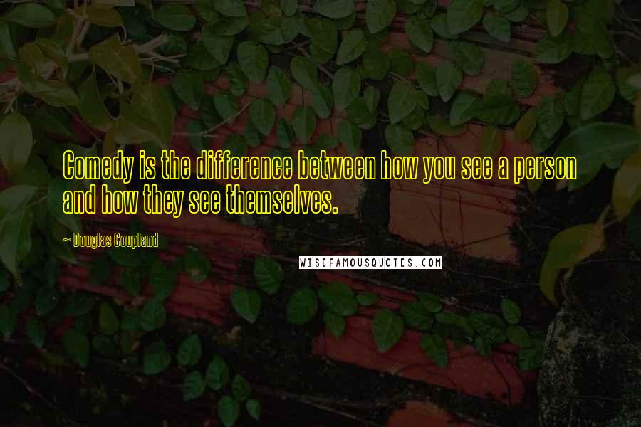 Douglas Coupland Quotes: Comedy is the difference between how you see a person and how they see themselves.