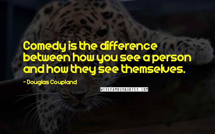 Douglas Coupland Quotes: Comedy is the difference between how you see a person and how they see themselves.