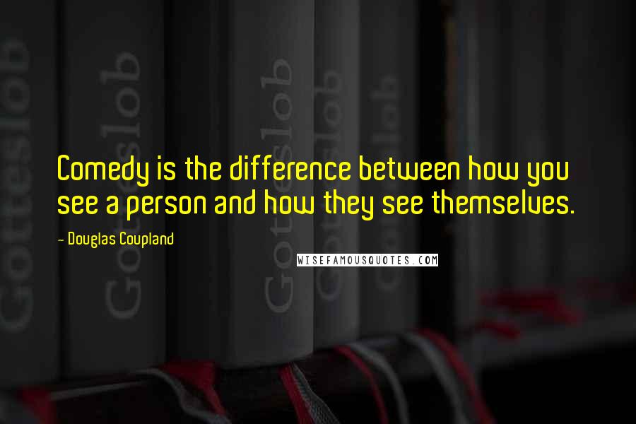 Douglas Coupland Quotes: Comedy is the difference between how you see a person and how they see themselves.