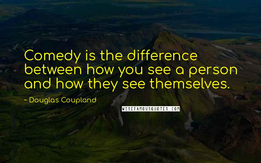 Douglas Coupland Quotes: Comedy is the difference between how you see a person and how they see themselves.