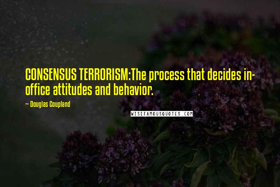 Douglas Coupland Quotes: CONSENSUS TERRORISM:The process that decides in- office attitudes and behavior.