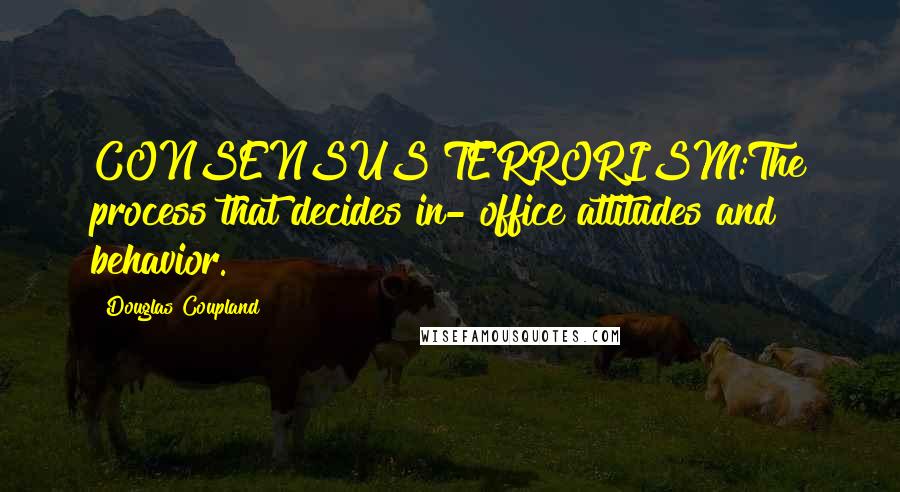 Douglas Coupland Quotes: CONSENSUS TERRORISM:The process that decides in- office attitudes and behavior.