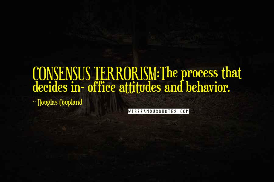 Douglas Coupland Quotes: CONSENSUS TERRORISM:The process that decides in- office attitudes and behavior.